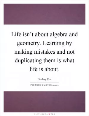 Life isn’t about algebra and geometry. Learning by making mistakes and not duplicating them is what life is about Picture Quote #1