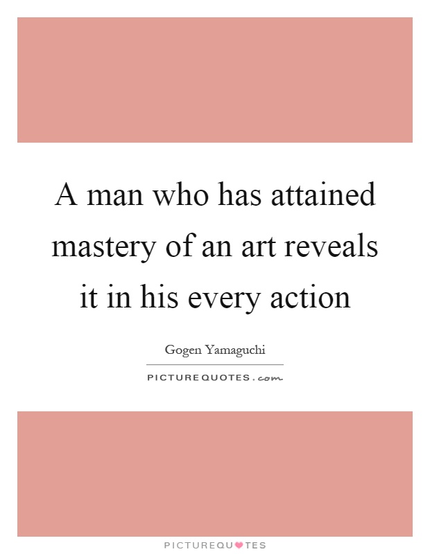 A man who has attained mastery of an art reveals it in his every action Picture Quote #1