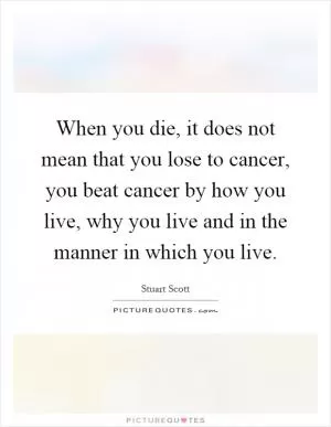 When you die, it does not mean that you lose to cancer, you beat cancer by how you live, why you live and in the manner in which you live Picture Quote #1