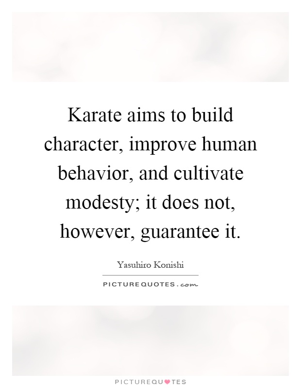 Karate aims to build character, improve human behavior, and cultivate modesty; it does not, however, guarantee it Picture Quote #1