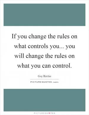 If you change the rules on what controls you... you will change the rules on what you can control Picture Quote #1