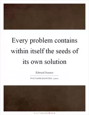 Every problem contains within itself the seeds of its own solution Picture Quote #1
