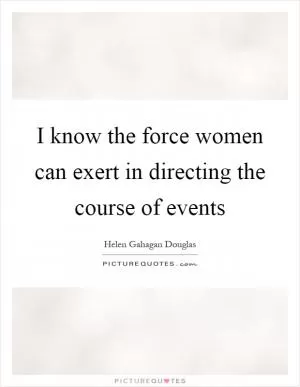 I know the force women can exert in directing the course of events Picture Quote #1