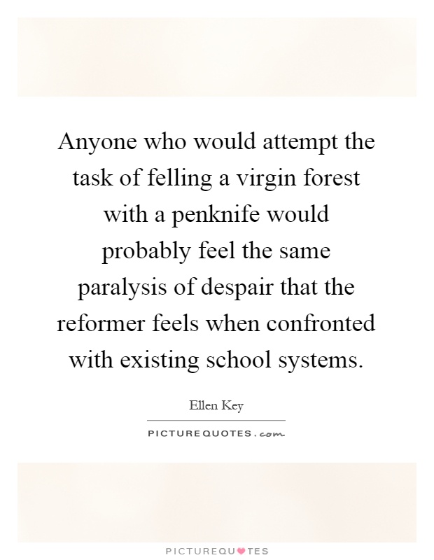 Anyone who would attempt the task of felling a virgin forest with a penknife would probably feel the same paralysis of despair that the reformer feels when confronted with existing school systems Picture Quote #1