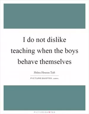 I do not dislike teaching when the boys behave themselves Picture Quote #1