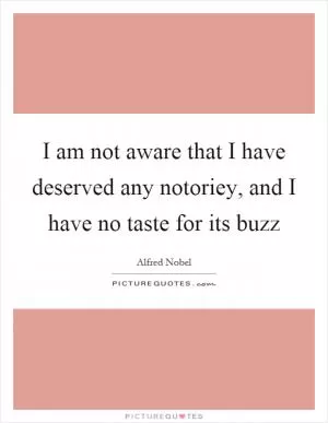 I am not aware that I have deserved any notoriey, and I have no taste for its buzz Picture Quote #1