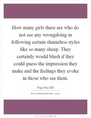 How many girls there are who do not see any wrongdoing in following certain shameless styles like so many sheep. They certainly would blush if they could guess the impression they make and the feelings they evoke in those who see them Picture Quote #1