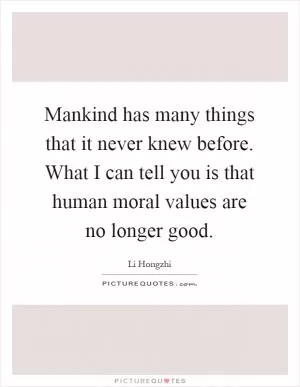 Mankind has many things that it never knew before. What I can tell you is that human moral values are no longer good Picture Quote #1