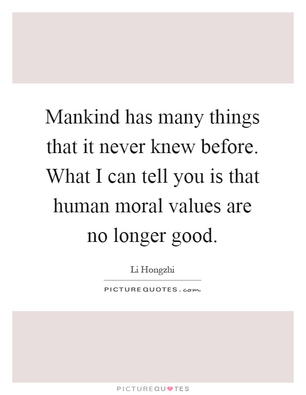 Mankind has many things that it never knew before. What I can tell you is that human moral values are no longer good Picture Quote #1
