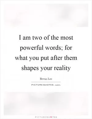 I am two of the most powerful words; for what you put after them shapes your reality Picture Quote #1