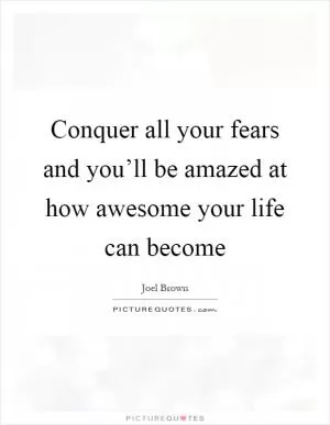 Conquer all your fears and you’ll be amazed at how awesome your life can become Picture Quote #1