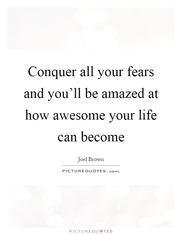 Conquer all your fears and you'll be amazed at how awesome your life can become Picture Quote #1