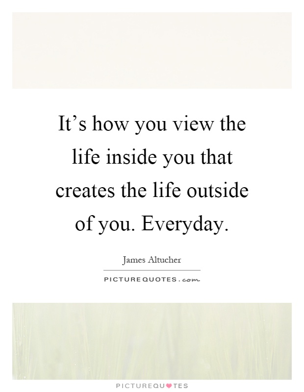 It's how you view the life inside you that creates the life outside of you. Everyday Picture Quote #1
