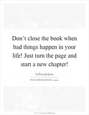 Don’t close the book when bad things happen in your life! Just turn the page and start a new chapter! Picture Quote #1