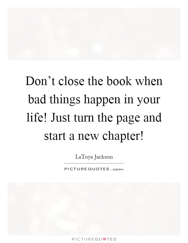 Don't close the book when bad things happen in your life! Just turn the page and start a new chapter! Picture Quote #1