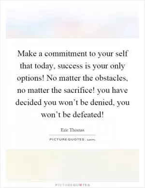 Make a commitment to your self that today, success is your only options! No matter the obstacles, no matter the sacrifice! you have decided you won’t be denied, you won’t be defeated! Picture Quote #1