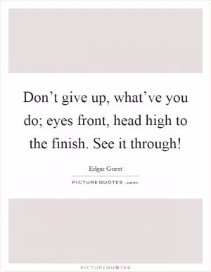 Don’t give up, what’ve you do; eyes front, head high to the finish. See it through! Picture Quote #1