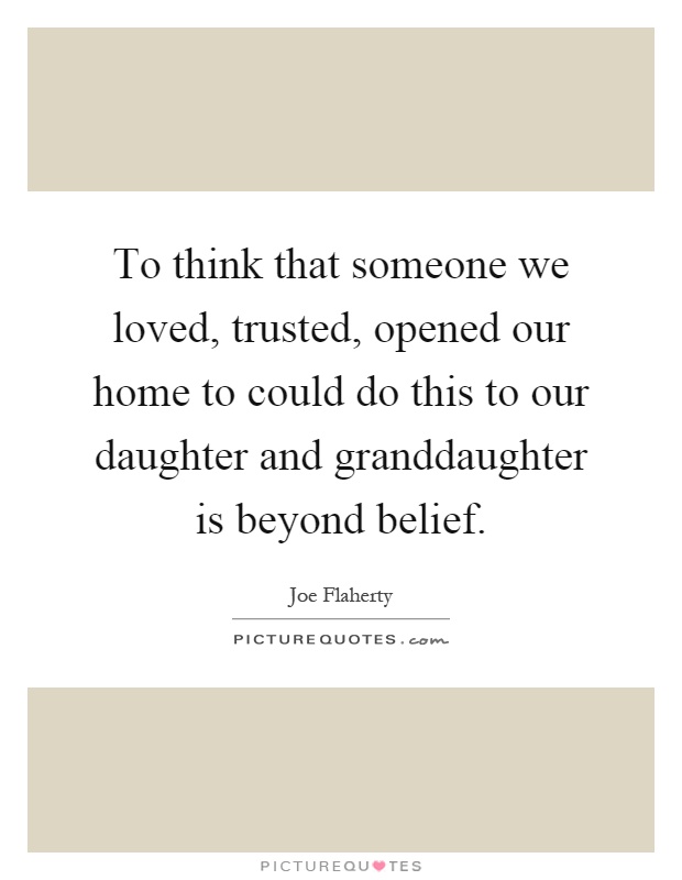 To think that someone we loved, trusted, opened our home to could do this to our daughter and granddaughter is beyond belief Picture Quote #1