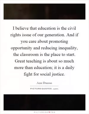 I believe that education is the civil rights issue of our generation. And if you care about promoting opportunity and reducing inequality, the classroom is the place to start. Great teaching is about so much more than education; it is a daily fight for social justice Picture Quote #1