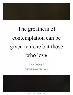 The greatness of contemplation can be given to none but those who love Picture Quote #1