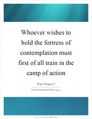 Whoever wishes to hold the fortress of contemplation must first of all train in the camp of action Picture Quote #1