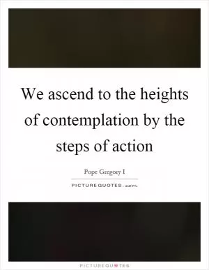 We ascend to the heights of contemplation by the steps of action Picture Quote #1