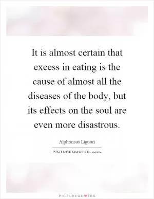 It is almost certain that excess in eating is the cause of almost all the diseases of the body, but its effects on the soul are even more disastrous Picture Quote #1