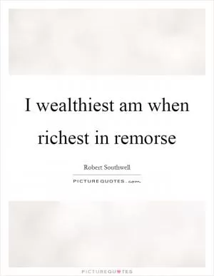 I wealthiest am when richest in remorse Picture Quote #1