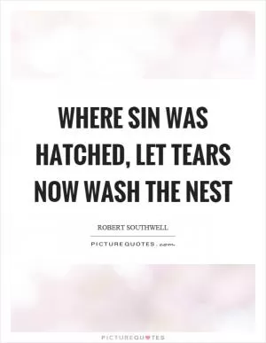Where sin was hatched, let tears now wash the nest Picture Quote #1