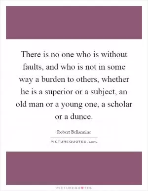 There is no one who is without faults, and who is not in some way a burden to others, whether he is a superior or a subject, an old man or a young one, a scholar or a dunce Picture Quote #1