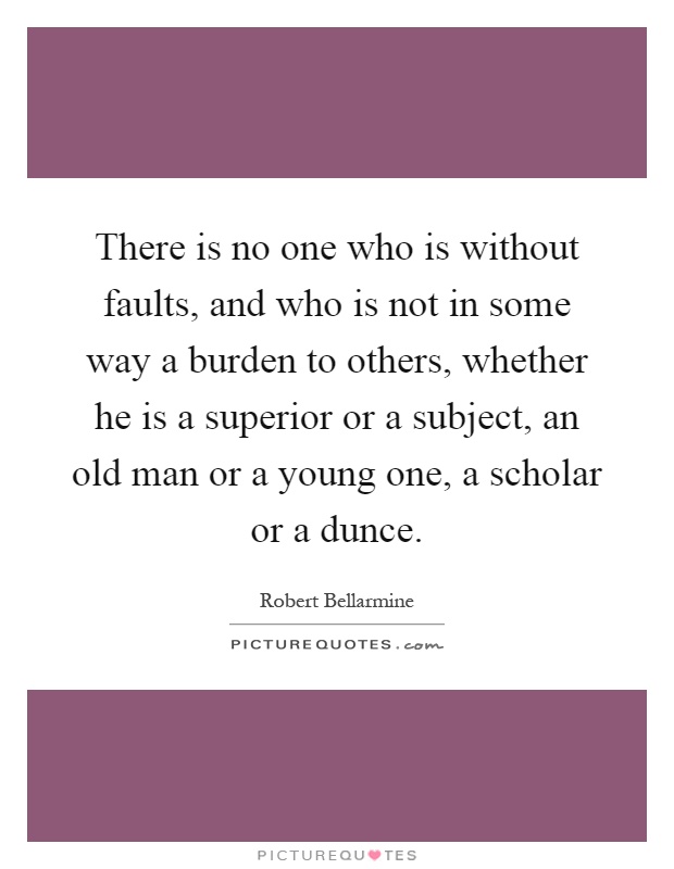 There is no one who is without faults, and who is not in some way a burden to others, whether he is a superior or a subject, an old man or a young one, a scholar or a dunce Picture Quote #1