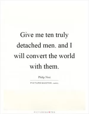 Give me ten truly detached men. and I will convert the world with them Picture Quote #1