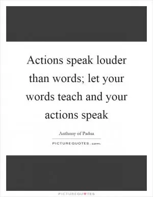 Actions speak louder than words; let your words teach and your actions speak Picture Quote #1