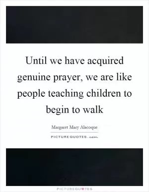 Until we have acquired genuine prayer, we are like people teaching children to begin to walk Picture Quote #1