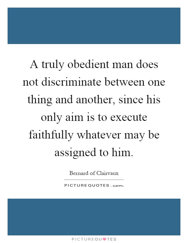 A truly obedient man does not discriminate between one thing and another, since his only aim is to execute faithfully whatever may be assigned to him Picture Quote #1
