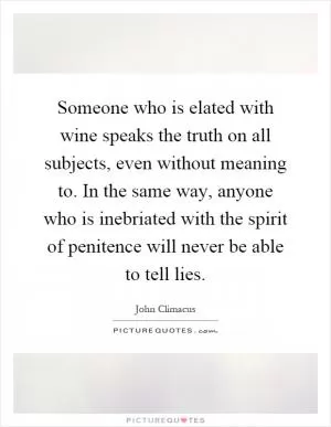 Someone who is elated with wine speaks the truth on all subjects, even without meaning to. In the same way, anyone who is inebriated with the spirit of penitence will never be able to tell lies Picture Quote #1