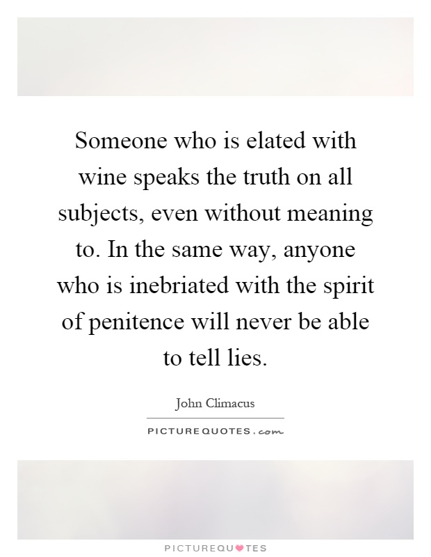 Someone who is elated with wine speaks the truth on all subjects, even without meaning to. In the same way, anyone who is inebriated with the spirit of penitence will never be able to tell lies Picture Quote #1
