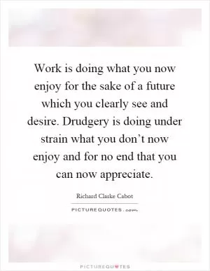 Work is doing what you now enjoy for the sake of a future which you clearly see and desire. Drudgery is doing under strain what you don’t now enjoy and for no end that you can now appreciate Picture Quote #1