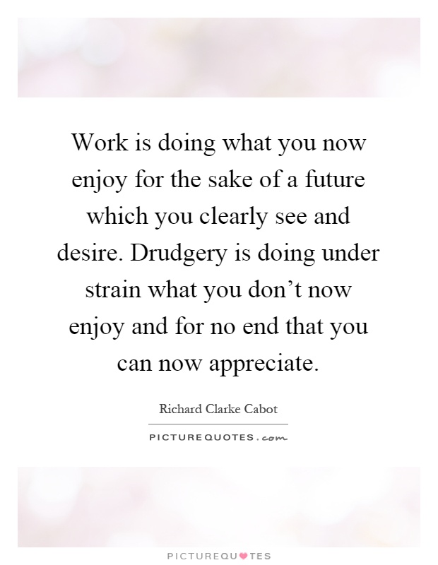 Work is doing what you now enjoy for the sake of a future which you clearly see and desire. Drudgery is doing under strain what you don't now enjoy and for no end that you can now appreciate Picture Quote #1