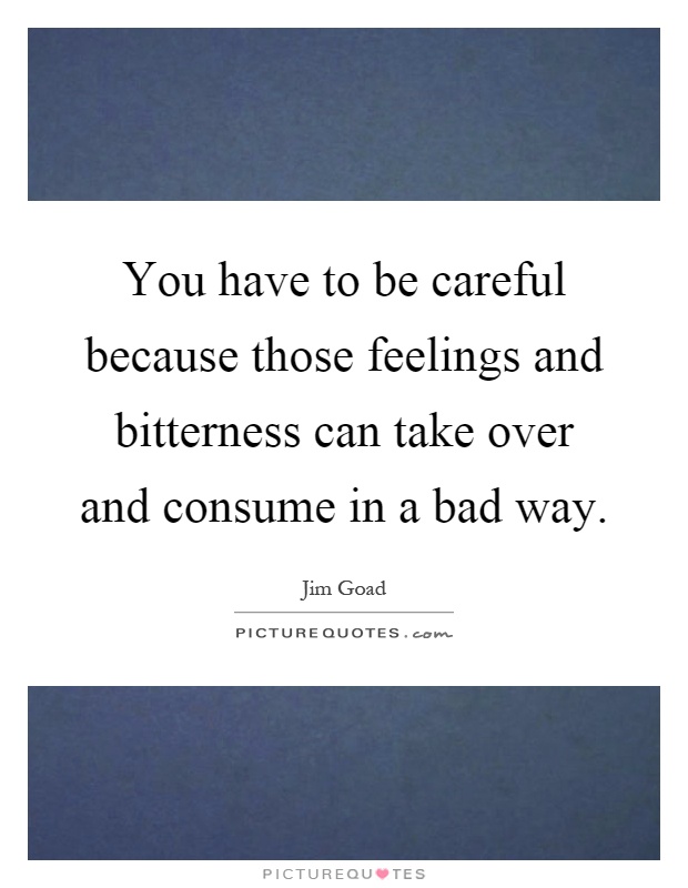You have to be careful because those feelings and bitterness can take over and consume in a bad way Picture Quote #1