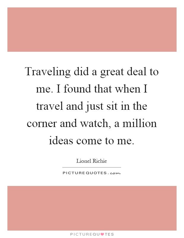 Traveling did a great deal to me. I found that when I travel and just sit in the corner and watch, a million ideas come to me Picture Quote #1