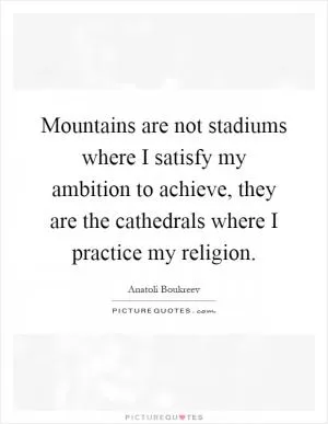 Mountains are not stadiums where I satisfy my ambition to achieve, they are the cathedrals where I practice my religion Picture Quote #1