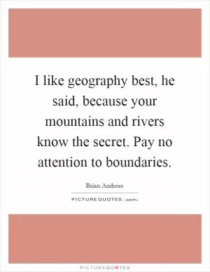 I like geography best, he said, because your mountains and rivers know the secret. Pay no attention to boundaries Picture Quote #1