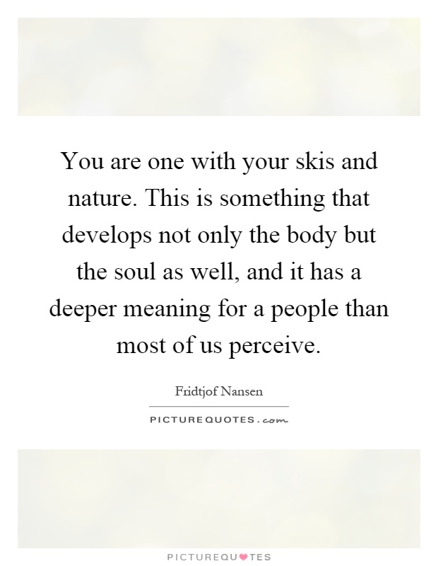 You are one with your skis and nature. This is something that develops not only the body but the soul as well, and it has a deeper meaning for a people than most of us perceive Picture Quote #1
