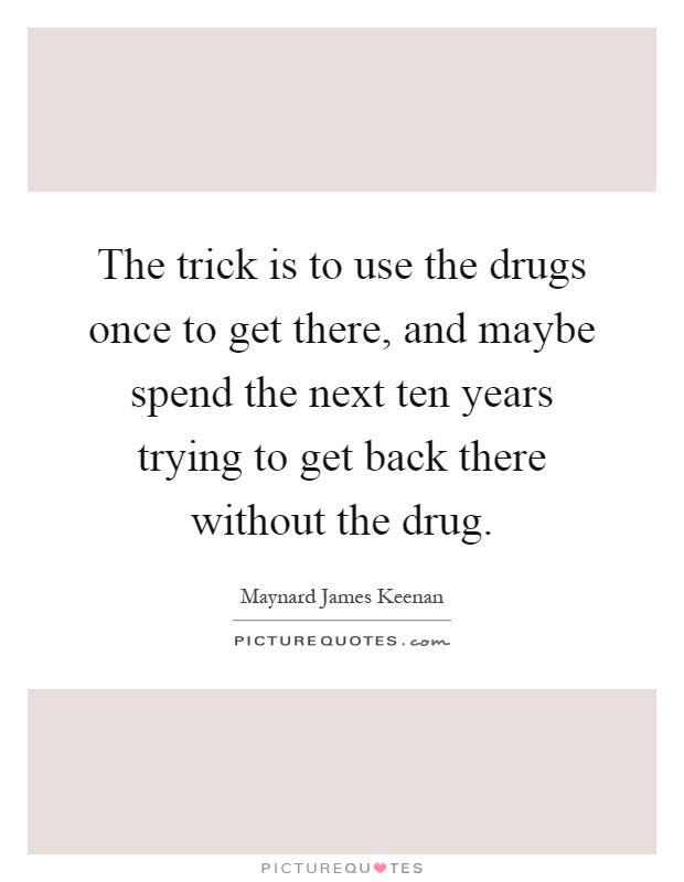 The trick is to use the drugs once to get there, and maybe spend the next ten years trying to get back there without the drug Picture Quote #1