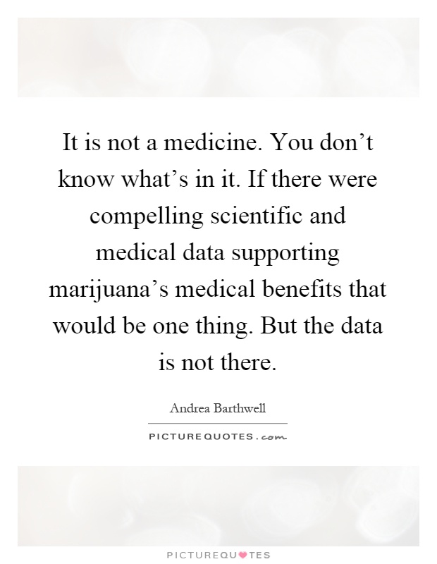 It is not a medicine. You don't know what's in it. If there were compelling scientific and medical data supporting marijuana's medical benefits that would be one thing. But the data is not there Picture Quote #1