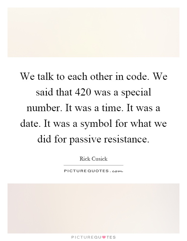 We talk to each other in code. We said that 420 was a special number. It was a time. It was a date. It was a symbol for what we did for passive resistance Picture Quote #1