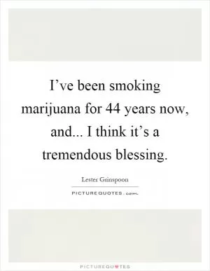 I’ve been smoking marijuana for 44 years now, and... I think it’s a tremendous blessing Picture Quote #1