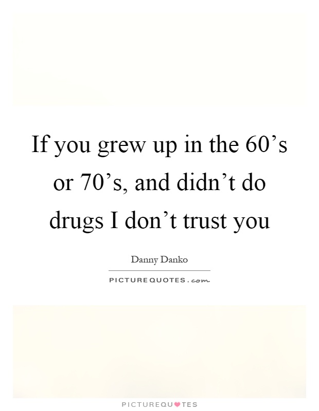 If you grew up in the 60's or 70's, and didn't do drugs I don't trust you Picture Quote #1
