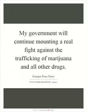 My government will continue mounting a real fight against the trafficking of marijuana and all other drugs Picture Quote #1